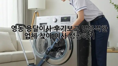 영동 용달이사, 후기보고 믿음직한 업체 찾아 이사 성공하기!