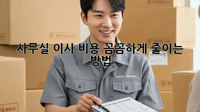 사무실 이사, 비용 꼼꼼하게 줄이는 방법!